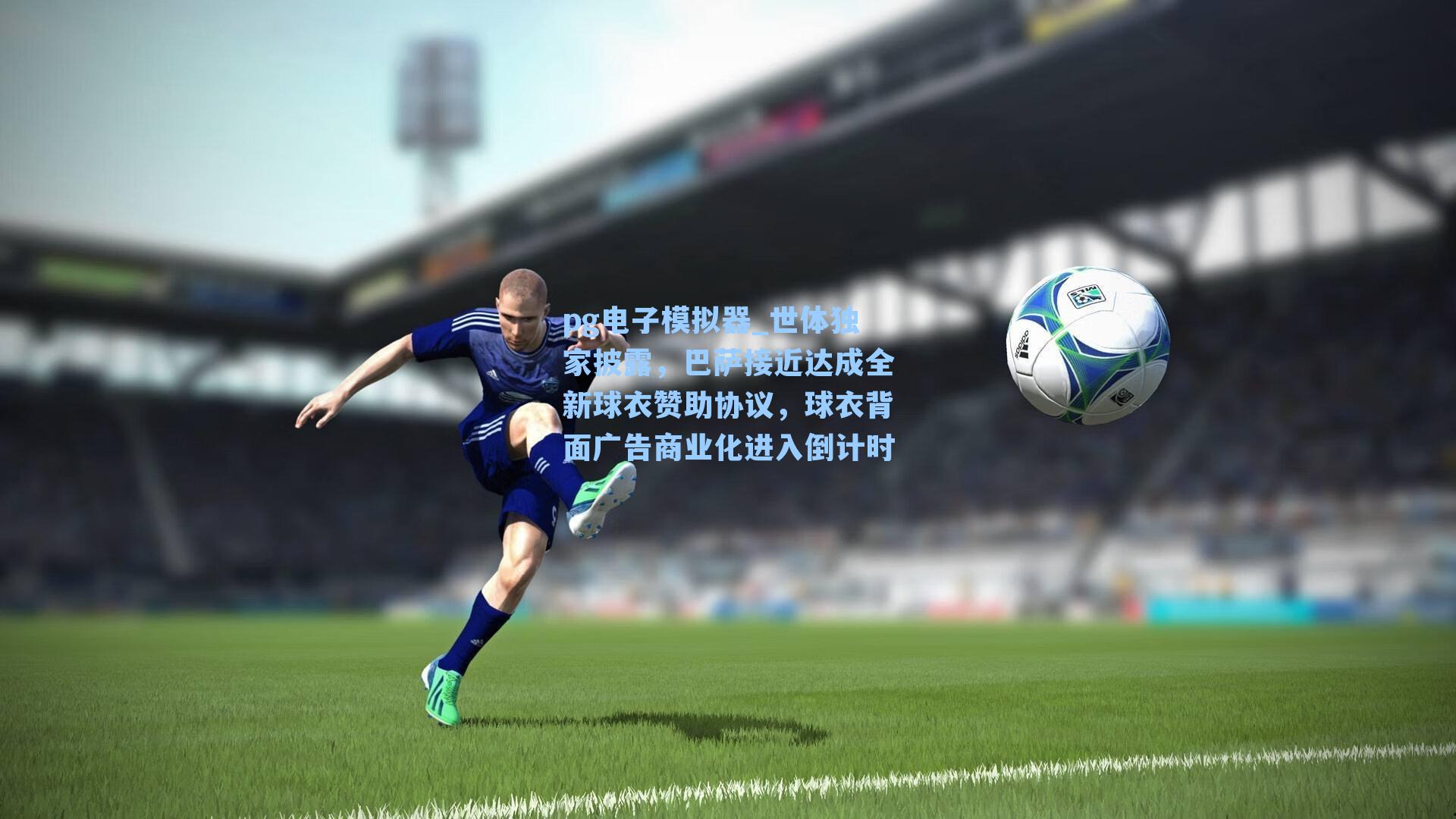 pg电子模拟器_世体独家披露，巴萨接近达成全新球衣赞助协议，球衣背面广告商业化进入倒计时