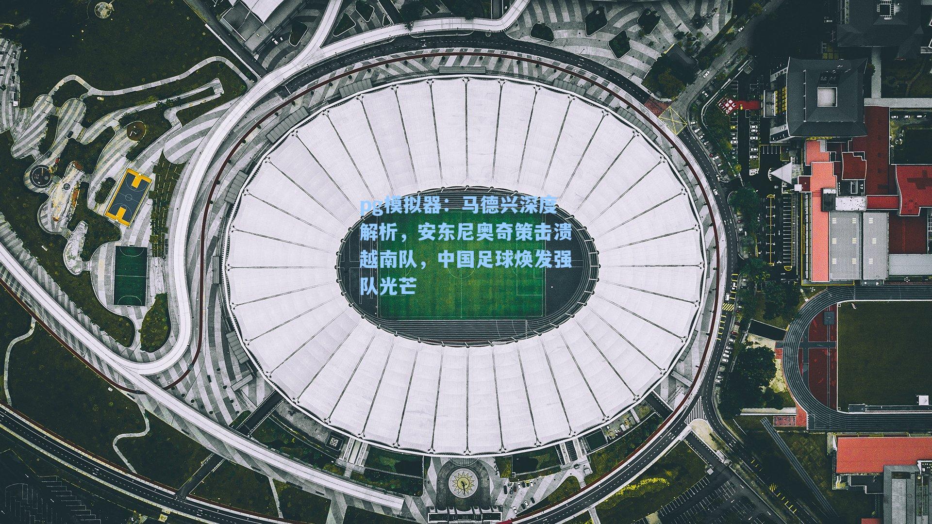 马德兴深度解析，安东尼奥奇策击溃越南队，中国足球焕发强队光芒